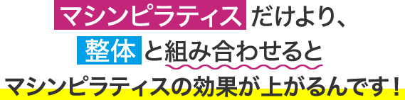 ピラティスだけより、整体と組み合わせるとピラティスの効果が上がるんです！